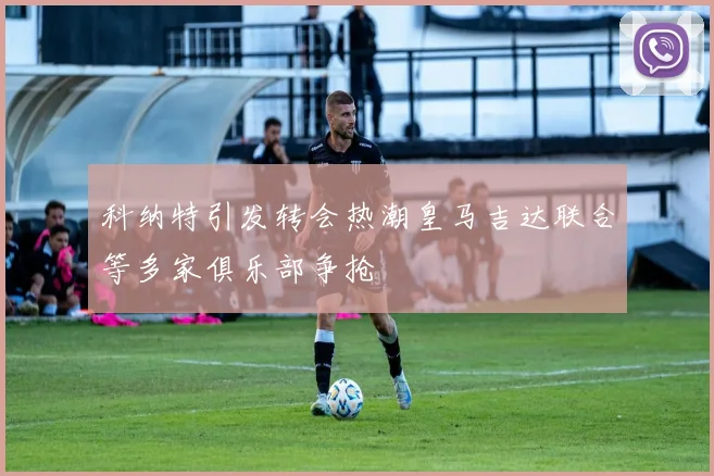 科纳特引发转会热潮皇马吉达联合等多家俱乐部争抢