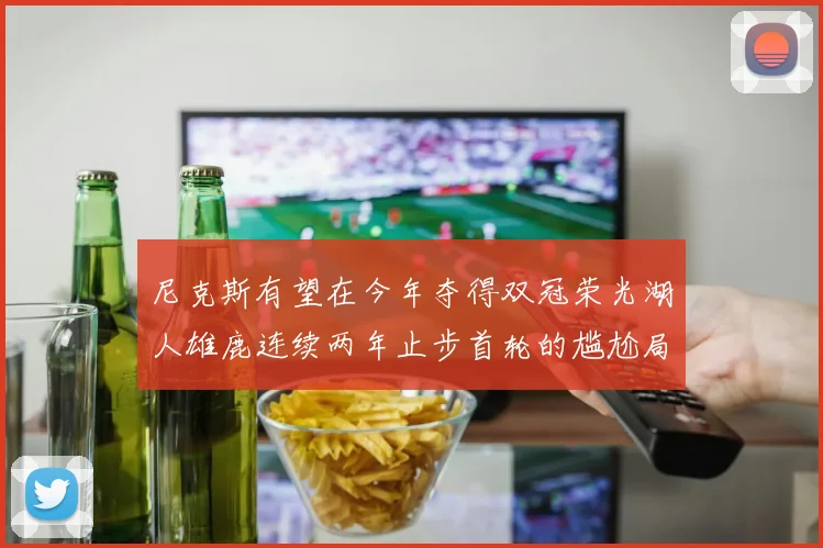 尼克斯有望在今年夺得双冠荣光湖人雄鹿连续两年止步首轮的尴尬局面