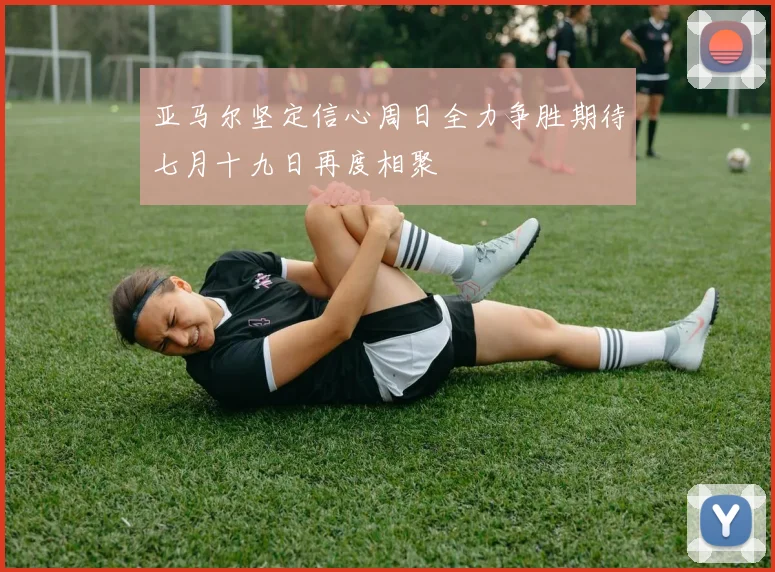 亚马尔坚定信心周日全力争胜期待七月十九日再度相聚