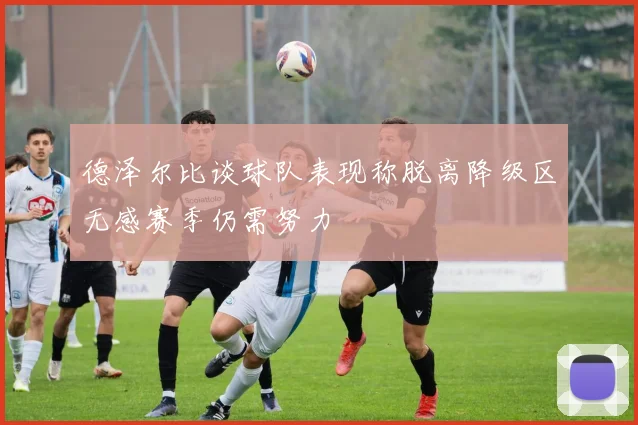德泽尔比谈球队表现称脱离降级区无感赛季仍需努力