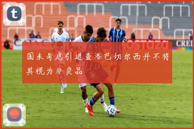 国米考虑引进查洛巴切尔西并不将其视为非卖品