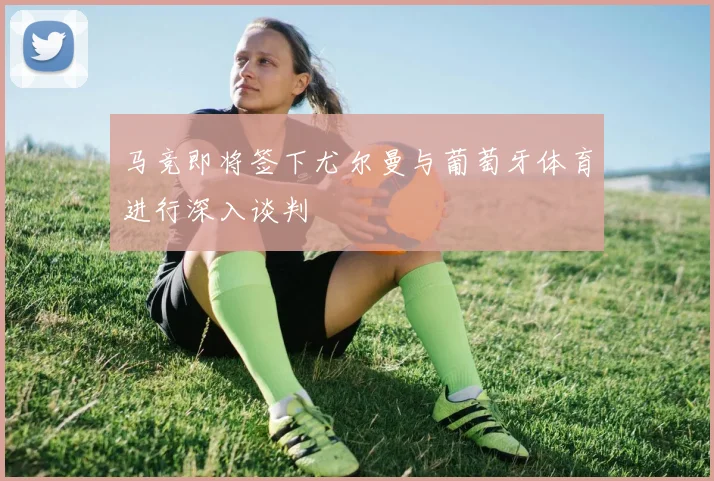 马竞即将签下尤尔曼与葡萄牙体育进行深入谈判