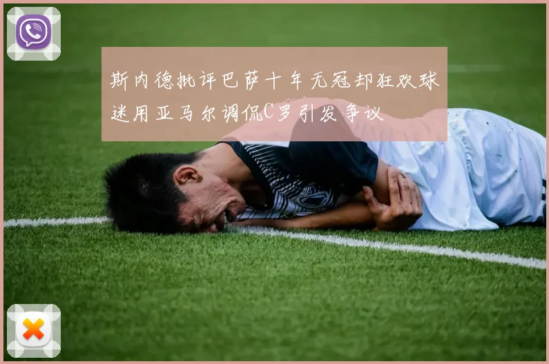 斯内德批评巴萨十年无冠却狂欢球迷用亚马尔调侃C罗引发争议