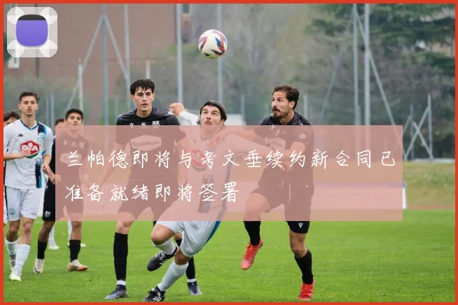 兰帕德即将与考文垂续约新合同已准备就绪即将签署