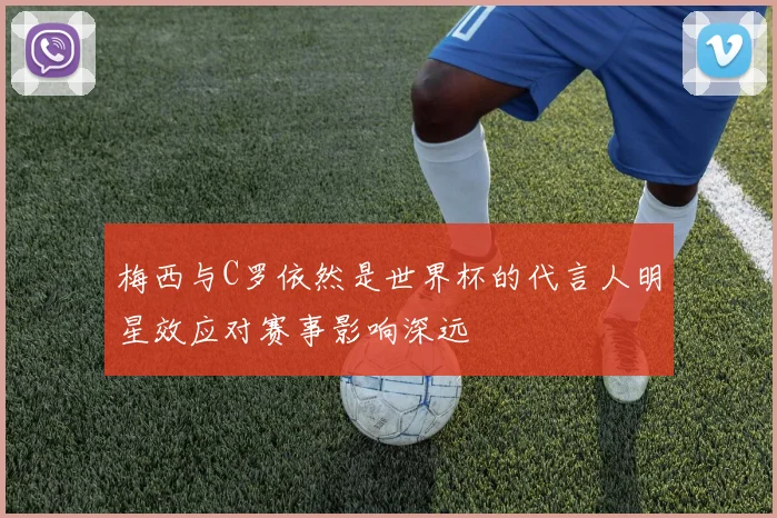 梅西与C罗依然是世界杯的代言人明星效应对赛事影响深远
