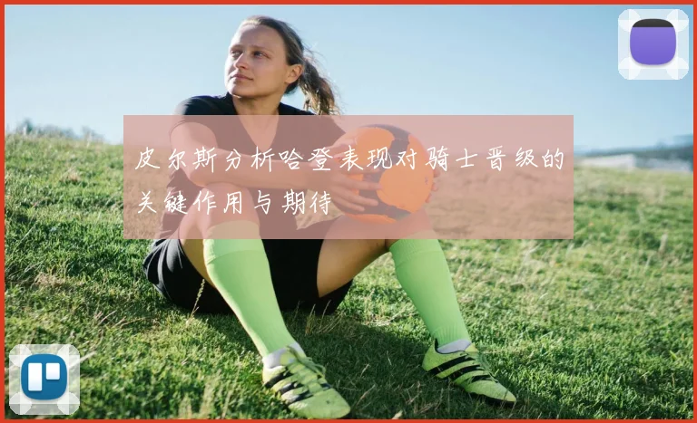 皮尔斯分析哈登表现对骑士晋级的关键作用与期待