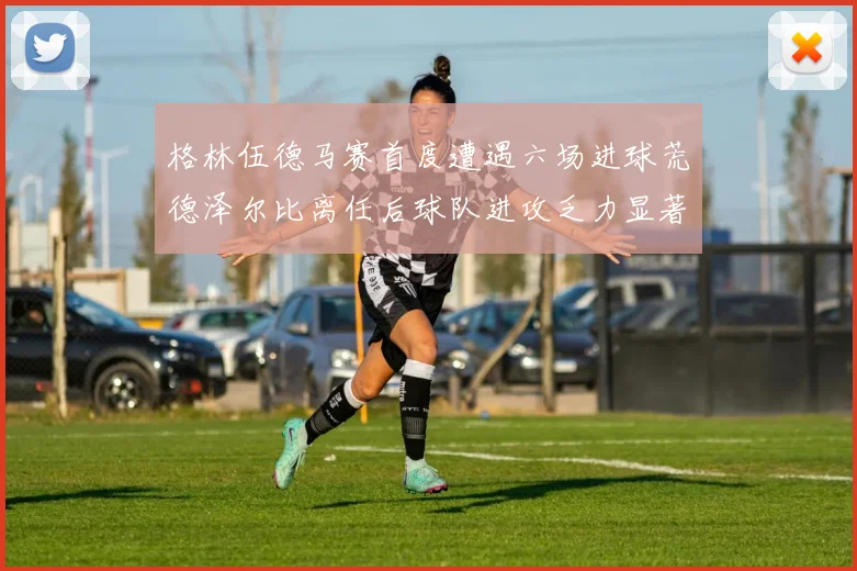 格林伍德马赛首度遭遇六场进球荒德泽尔比离任后球队进攻乏力显著