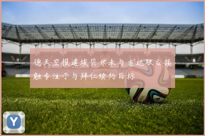 德天空报道埃贝尔未与吉达联合接触专注于与拜仁续约目标
