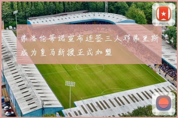 弗洛伦蒂诺宣布连签三人邓弗里斯成为皇马新援正式加盟