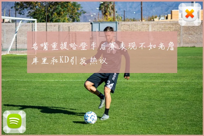 名嘴重提哈登季后赛表现不如老詹库里和KD引发热议