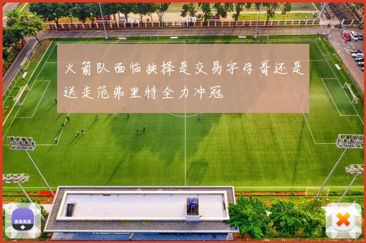火箭队面临抉择是交易字母哥还是送走范弗里特全力冲冠