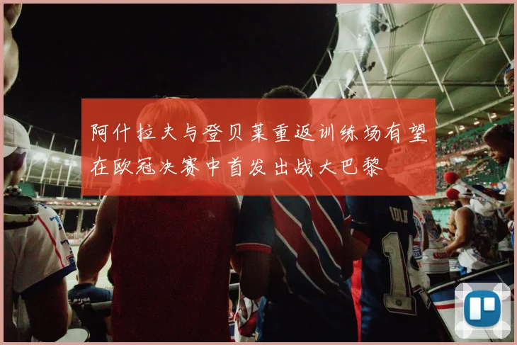 阿什拉夫与登贝莱重返训练场有望在欧冠决赛中首发出战大巴黎